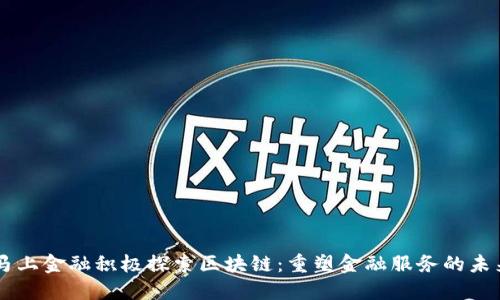 马上金融积极探索区块链：重塑金融服务的未来