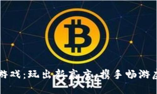 区块链游戏：玩出新高度，携手畅游虚拟世界
