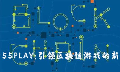 探索55PLAY：引领区块链游戏的新纪元