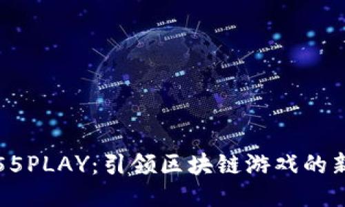 探索55PLAY：引领区块链游戏的新纪元