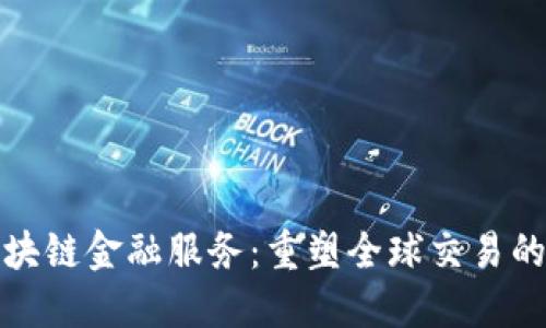 跨境区块链金融服务：重塑全球交易的新时代