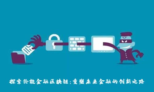 探索伦敦金融区块链：重塑未来金融的创新之路