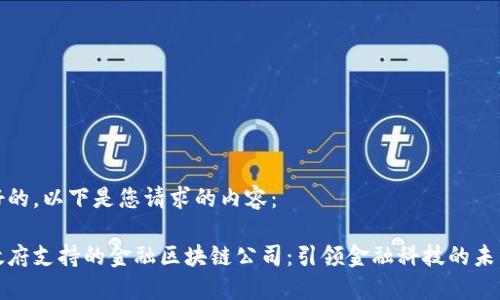 好的，以下是您请求的内容：

政府支持的金融区块链公司：引领金融科技的未来