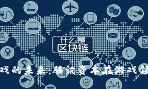 探索区块链游戏的未来：腾讯资本在游戏领域的投资机遇