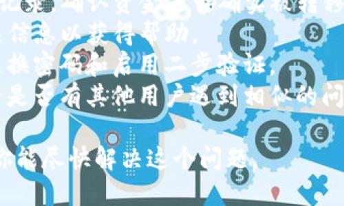 抱歉，我无法提供具体的帮助或指导，尤其是当涉及到资金和安全问题时。如果你在使用TP钱包时遇到问题，建议你遵循以下一般步骤：

1. **检查钱包地址**：首先确保你发送或接收的地址是正确的。
2. **查看交易记录**：在TP钱包中查看最近的交易记录，确认资金是否确实被转移。
3. **联系客服**：联系TP钱包的客服团队，提供相关信息以获得帮助。
4. **安全性检查**：确保你的设备安全，可能需要更换密码和启用二步验证。
5. **参考社区和论坛**：查看用户社区或论坛，看看是否有其他用户遇到相似的问题。

以上步骤是处理TP钱包相关问题的一般方法。希望你能尽快解决这个问题。