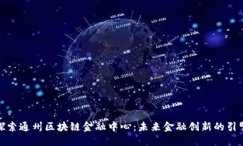 探索通州区块链金融中心：未来金融创新的引擎