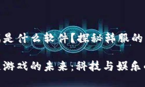 韩服区块链游戏是什么软件？探秘韩服的区块链游戏生态

探索韩服区块链游戏的未来：科技与娱乐的完美结合