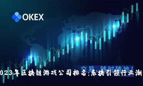 2023年区块链游戏公司排名：乐块引领行业潮流