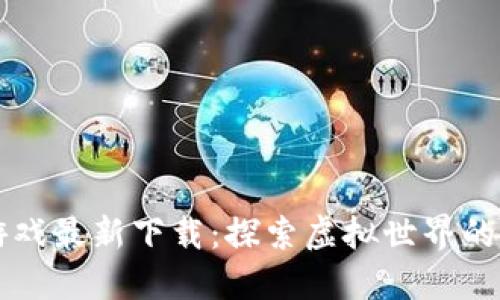 区块链游戏最新下载：探索虚拟世界的无限可能