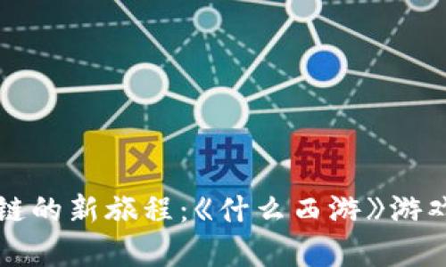 踏上区块链的新旅程：《什么西游》游戏深度解析