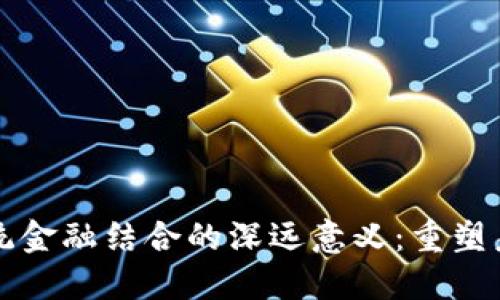 区块链与传统金融结合的深远意义：重塑未来金融生态