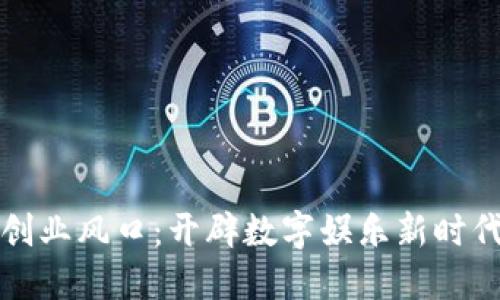 区块链游戏创业风口:开辟数字娱乐新时代的商业机会