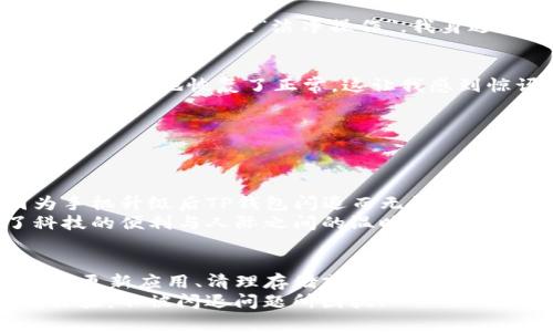   手机升级后TP钱包闪退？解决方案与实用技巧分享！ / 
 guanjianci TP钱包, 手机升级, 闪退解决 /guanjianci 

引言
在数字货币迅速发展的今天，TP钱包作为一种流行的数字资产管理工具，得到了越来越多用户的青睐。然而，最近有许多用户反映，手机在升级到新系统后，TP钱包出现闪退的问题。这不仅给用户的使用体验带来了困扰，也影响了他们对数字货币管理的信心。本文将对此现象进行深度剖析，并提供有效的解决方案。

手机升级与应用兼容性
手机系统的升级本质上是对手机软件和硬件进行的改进与提升，但在这个过程中，可能会出现应用兼容性的问题。TP钱包作为一款依赖于系统功能的应用，在手机系统版本更改后，往往会因为新旧系统之间的差异而出现闪退、崩溃等问题。
我记得我第一次遇到这种情况是在我高中的时候。当时，我的手机一升级，某个热门游戏就无法再顺利运行了。这让我感到十分懊恼，因为我正在进行游戏的关键时刻，结果就这样被迫中断了。

TP钱包闪退的常见原因
TP钱包闪退的原因可能有以下几种：
ul
li系统升级后，TP钱包的编码与新系统不兼容。/li
liTP钱包未及时更新，导致与新前端不匹配。/li
li手机存储空间不足，影响应用的正常运行。/li
li物理损坏或缓存文件过多，导致应用崩溃。/li
/ul

解决TP钱包闪退的实用技巧
面对TP钱包闪退的问题，我们可以尝试以下几种解决方案：

h41. 检查应用更新/h4
确保TP钱包已经更新到最新版本。开发者通常会针对新系统发布更新，以确保应用的正常使用。可以在应用商店中搜索TP钱包，看看是否有新版本可供下载。

h42. 清理手机存储/h4
手机存储空间不足可能导致应用闪退。试着删除一些不必要的应用和文件，腾出空间，让TP钱包能有更好的运行环境。我每次清理手机时，都会找到一些我早已遗忘的应用，删除后感觉像是给手机“减肥”了一样，运行变得更加顺畅。

h43. 重新安装TP钱包/h4
如果以上措施无效，可以尝试卸载TP钱包，然后重新下载并安装。有时候，这能修复应用内的数据错误，解决闪退问题。这个过程就像是给TP钱包进行了一次“洁净操作”，我身边有朋友因为这个方法解决了很多应用的问题。

h44. 重启手机/h4
简单的重启操作有时也可以有效解决问题。重启手机不仅能清理内存，还能刷新系统状态。有一次，我的手机也因为某个应用问题闪退，重启后意外地恢复了正常，这让我感到惊讶又开心。

h45. 联系客服支持/h4
如果以上方法都无法解决问题，不妨联系TP钱包的客服支持。专业的技术团队会根据你的问题提供更为针对性的解决方案。

个人经历分享
有一次，我在参加一个行业讲座时，看到许多专家在分享区块链和数字货币的内容，大家都热衷于用TP钱包进行交易，但有一位朋友却因为手机升级后TP钱包闪退而无法参与。那时我才意识到，原来软件兼容性的问题这么普遍。
我看到他焦虑的神情，便推荐了我之前使用过的清理和重启的方法。经过简单的操作后，他的TP钱包终于恢复了正常，那一刻我感受到了科技的便利与人际之间的温暖。

总结
手机系统的升级虽然使得我们的设备更为安全和高效，但也不可避免地带来了应用兼容性的问题。对TP钱包等重要工具而言，用户需要及时更新应用、清理存储或寻求技术支持，以保障数字资产的安全和交易的顺利。
愿每位用户在数字货币的洪流中都能顺畅无阻，将珍贵的资产安全有效地管理。在这条数字化的时代道路上，我希望大家都能拥有更好的体验，不被闪退问题所困扰！