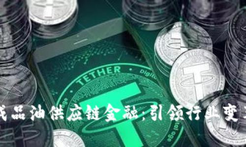 区块链赋能成品油供应链金融：引领行业变革的实用价值