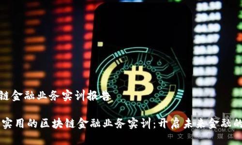 区块链金融业务实训报告
## 实用的区块链金融业务实训:开启未来金融的钥匙