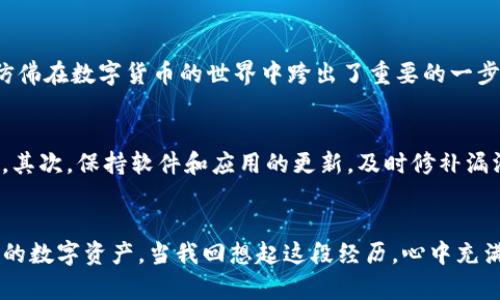 如何轻松将TP钱包中的数字资产从火币转移到币安，实现资产最大化

TP钱包, 火币, 币安/guanjianci

引言
在数字货币的世界里，资产的灵活管理是每个投资者不可或缺的技能。随着区块链技术的发展，越来越多的人开始参与这场巨大的财富变革。而我相信，只要掌握了正确的方法，任何人都可以在这片新天地中找到属于自己的宝藏。今天，我将和大家分享一个实用的操作：如何将TP钱包中的数字资产从火币转移到币安。这不仅能够你的资产配置，还有助于在合适的时候抓住市场机遇。

了解TP钱包、火币与币安
在开始之前，我们需要了解一下TP钱包、火币和币安这三个关键词。TP钱包是一款支持多种数字货币的安全钱包，用户可以轻松管理自己的资产。火币和币安是两个大型的交易所，各自拥有众多用户和丰富的交易对。对于我来说，初次接触这些工具时，我也曾感到迷茫，但随着时间的推移，我逐渐掌握了它们的使用方法。

为什么从火币转到币安？
也许你会问，为什么要从火币转到币安呢？我记得当初我也有如此的疑问。其实，选择交易所的标准是多方面的，包括交易手续费、可交易的币种、流动性等。比如，币安在某些交易对上的流动性较高，意味着你可以在更短的时间内以更好的价格成交。而火币在某些特定的币种上更为强劲。因此，将资产合理分配到不同的交易所，能够为我们的投资增添一份保障。

第1步：准备工作
在开始转移资产之前，确保你在火币和币安上各自创建了账户，并完成了必要的身份认证。这是我第一次操作时犯的一个小错误，导致我不得不耗费时间去重新认证，浪费了极佳的交易机会。此外，确保TP钱包已经安装并设置完毕，最好有相应的备份，以免丢失资产。

第2步：将数字资产从火币转出
首先，登录你的火币账户，进入“钱包”或“资产”页面。找到你希望转出的数字货币，点击“提现”。这个过程就像我小时候的存钱一样，有时候我会在换零钱的时候紧张得不敢自信，但一旦熟悉了操作，就会觉得轻松无比。
在提现操作页面，输入你希望转出的数量，以及币安上对应的接收地址。重要的是，请确保输入的地址正确无误。一旦发生错误，数字资产将无法找回！我记得第一次转账时由于地址拼写错误，结果是一个教训，花费了不少时间去维护联系，艰辛之路。而这也让我养成了一个好习惯：在每次输入关键地址时总是要仔细核对几遍。

第3步：在币安上进行充值
转账提请完成后，接着我们需要在币安这边进行充值。登录币安账户，在“钱包”栏目中选择“充值”。选择你要充值的数字货币类型，系统会生成一个对应的地址。将之前在火币提取时输入的地址精确复制到这里，确保准确无误。这个时候，第一次的紧张感又浮现了出来，心里总是希望这一步能顺利进行。
检查好信息无误后，点击“确认”，然后耐心等待转账完成。一般转账的时间视交易的网络状况而定，通常不会超过半个小时。如果有延迟，请不要过于焦虑，因为区块链网络有时会因为拥堵而造成延迟。

第4步：确认到账
在完成充值请求后，回到币安的钱包页面，查看资产是否到账。若到账顺利，恭喜你，你完成了TP钱包到币安的转移。回想起第一次成功转账的喜悦，我感到无比的成就感，仿佛在数字货币的世界中跨出了重要的一步。

注意事项
虽然转移数字资产的过程并不复杂，但在操作中有一些注意事项是非常重要的。首先，一定要注意网络安全，避免在公共Wi-Fi环境下进行交易，以免账户信息被恶意盗取。其次，保持软件和应用的更新，及时修补漏洞。这一点在我使用TP钱包的过程中切身感受到，很多安全问题都源自旧版本的程序。

总结
通过本文的分享，相信大家对如何将TP钱包中的数字资产从火币转移到币安已经有了清晰的思路。这是一个既简单又富有价值的技能，掌握之后，可以更灵活地管理自己的数字资产。当我回想起这段经历，心中充满了自豪和庆幸，也希望我的分享能帮助到同样在这个领域摸索的你。未来的数字货币市场，如同一片辽阔的海洋，掌握正确的导航技巧，必将引领我们驶向更广阔的天地。