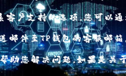为了联系TP钱包的客服，您可以通过以下几种方式进行联系：

1. **官方支持网站**：访问TP钱包的官方网站，通常会有一个“联系我们”或“支持”页面，您可以在这里找到常见问题的解答，或者提交您的问题。

2. **社交媒体**：许多数字钱包会在社交媒体平台上提供客服支持，例如微博、微信公众号等。您可以尝试在这些平台上找到TP钱包的官方账户，并通过私信进行联系。

3. **APP内客服**：打开TP钱包应用，通常在设置或帮助中心会有联系客户支持的选项。您可以通过内置的客服系统与客服人员直接交流。

4. **邮件联系**：如果以上方式都无法解决您的问题，您可以尝试发送邮件至TP钱包的客服邮箱，详细描述您的问题。

需要注意的是，在联系客服时，尽量提供详细的信息，以便客服更好地帮助您解决问题。如果是关于交易的问题，准备好相关的交易记录和截图将有助于加快处理速度。