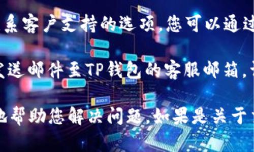 为了联系TP钱包的客服，您可以通过以下几种方式进行联系：

1. **官方支持网站**：访问TP钱包的官方网站，通常会有一个“联系我们”或“支持”页面，您可以在这里找到常见问题的解答，或者提交您的问题。

2. **社交媒体**：许多数字钱包会在社交媒体平台上提供客服支持，例如微博、微信公众号等。您可以尝试在这些平台上找到TP钱包的官方账户，并通过私信进行联系。

3. **APP内客服**：打开TP钱包应用，通常在设置或帮助中心会有联系客户支持的选项。您可以通过内置的客服系统与客服人员直接交流。

4. **邮件联系**：如果以上方式都无法解决您的问题，您可以尝试发送邮件至TP钱包的客服邮箱，详细描述您的问题。

需要注意的是，在联系客服时，尽量提供详细的信息，以便客服更好地帮助您解决问题。如果是关于交易的问题，准备好相关的交易记录和截图将有助于加快处理速度。