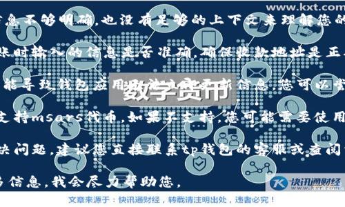 看起来您提到了“msars”和“tp钱包”，但信息不够明确，也没有足够的上下文来理解您的具体问题。以下是一些可能的解释和建议：

1. **确认转账状态**：请首先确认您在转账时输入的信息是否准确，确保收款地址是正确的，并检查转账是否已经成功完成。

2. **检查网络状态**：有时候，网络问题可能导致钱包应用无法立即更新信息，您可以尝试刷新应用或者稍后再看看。

3. **钱包兼容性**：确保您使用的tp钱包支持msars代币。如果不支持，您可能需要使用其他兼容的钱包。

4. **寻求技术支持**：如果以上都没有解决问题，建议您直接联系tp钱包的客服或查阅相关社区，获取更多技术支持和帮助。

如果您有更具体的情况或问题，请提供更多信息，我会尽力帮助您。