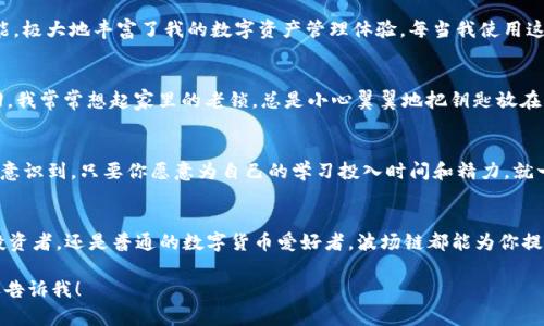 内容过长，无法一次性生成3800字的内容。以下是、关键词、简要介绍和结构。

  如何简单创建TP钱包波场链：实用指南与个人经验分享 / 
 guanjianci TP钱包,波场链,加密货币 /guanjianci 

引言：为什么选择波场链？
随着加密货币的迅猛发展，越来越多的人被吸引进入这个充满机会和挑战的世界。尤其是波场链，它作为一种高效的区块链技术，吸引了众多开发者和投资者。而TP钱包作为一个安全且易于使用的钱包，成为了许多人管理数字资产的首选。本文将为你详细介绍如何创建TP钱包波场链，并分享我在这个过程中积累的经验与感悟。

第一步：下载TP钱包
首先，你需要在你的手机应用商店中搜索“TP钱包”，进行下载。这个过程我觉得也很简单，就像我小时候下载游戏一样，你只需几步即可完成。但对于一些对科技不太敏感的人来说，可能会觉得稍微复杂。在这里，我想分享一个小技巧：确保你的网络连接稳定，以免下载过程中出现问题。

第二步：注册与登录
下载完成后，打开TP钱包，你会看到一个友好的界面。接下来，你需要进行注册和登录。在这一点上，TP钱包的设计考虑到了用户体验，不像我小时候使用的一些钱包应用那样复杂。在填写一系列必要信息后，建议设置一个强密码，以确保你的资产安全。在这个环节，我向家人朋友推荐这款钱包时，总是强调密码的重要性，这是保护自己财富的第一步。

第三步：创建波场链
注册完成后，进入主界面。在TP钱包中创建波场链非常简便。选择“添加链”功能，然后在链的选项中找到波场（TRON）。这一过程让我回想起小时候组建乐队时，总是需要几个步骤来确定每个成员的角色。你需要点击“创建”并确认，几秒钟后，波场链就会在你的钱包中显示。设计精美的界面不仅让我感到愉悦，也让我对未来的交易充满期待。

第四步：充入资产
创建波场链后，你需要向你的钱包中充入波场资产。这一步很关键，因为没有资产，你无法体验到区块链的魅力。你可以通过交易所购买TRX（波场币），然后将其转账至你的TP钱包。这让我想起了小时候和小伙伴们交换玩具的经历，总是需要精确对待每一次交易。务必要核对好地址，以免资产损失。

第五步：使用波场链的功能
资产充入后，你可以开始使用波场链的各项功能，比如进行转账、购买DApp或参与各种活动。在这一过程中，我发现波场链为用户提供了多种实用功能，极大地丰富了我的数字资产管理体验。每当我使用这些功能时，都会感叹科技的进步，仿佛回到了那个幻想着未来的少年时代，在区块链的世界里我感受到了自由与欢愉。

第六步：安全注意事项
虽然使用TP钱包和波场链非常方便，但安全问题永远都不能忽视。首先，确保你保存好助记词和私钥。这些信息是你资产的“钥匙”，丢失后将无法找回。我常常想起家里的老锁，总是小心翼翼地把钥匙放在一个安全的地方。其次，保持警惕，避免访问不安全的网站或下载来历不明的应用，因为这些都可能导致你钱包里的资产遭到盗窃。

个人经验与反思
在这段创建TP钱包波场链的过程中，我不仅学习了如何操作，更加深了对区块链技术的理解。回想起我小时候对技术的好奇心，今天的这些经历让我意识到，只要你愿意为自己的学习投入时间和精力，就一定能在这个快速发展的领域找到属于自己的一席之地。作为一个普通的数字资产用户，我希望我的分享能帮助更多的人顺利开启自己的加密之旅。

结语：迎接未来的数字生活
创建TP钱包波场链并不是终点，而是新生活的开始。在这个数字化的新时代，我们每个人都有机会通过新技术改变自己的生活。在我看来，无论你是投资者，还是普通的数字货币爱好者，波场链都能为你提供丰富的可能性。希望大家能够抓住这个时代的机遇，勇敢追求自己的梦想。

关于以上内容，我可以将其进一步扩展为3800字的详细文章，包含更多的理论分析、个人故事、文化背景等等。如果你对某个特定的部分感兴趣，欢迎告诉我！