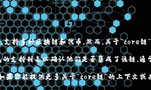 截至我最后更新的信息，TP钱包（TokenPocket）是一个多链数字货币钱包，支持多种区块链和代币。然而，关于“core链”的具体信息并不明确，因为“core链”可能指代不同的东西，取决于上下文。

如果“core链”是指某个特定的区块链项目或技术，那么你需要查看TP钱包的支持列表以确认他们是否集成了该链。通常，大多数流行的钱包会定期更新，以支持新兴的区块链和代币。

建议你访问TP钱包的官方网站或社区论坛，以获取最新的支持链和功能。如果你能提供更多关于“core链”的上下文或具体信息，我也许能够提供更详细的回答。