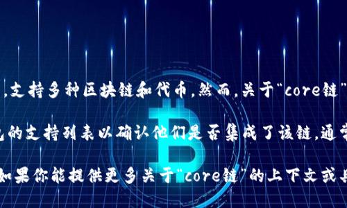 截至我最后更新的信息，TP钱包（TokenPocket）是一个多链数字货币钱包，支持多种区块链和代币。然而，关于“core链”的具体信息并不明确，因为“core链”可能指代不同的东西，取决于上下文。

如果“core链”是指某个特定的区块链项目或技术，那么你需要查看TP钱包的支持列表以确认他们是否集成了该链。通常，大多数流行的钱包会定期更新，以支持新兴的区块链和代币。

建议你访问TP钱包的官方网站或社区论坛，以获取最新的支持链和功能。如果你能提供更多关于“core链”的上下文或具体信息，我也许能够提供更详细的回答。