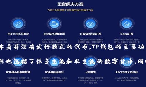 TP钱包（TokenPocket）是一个多链数字资产钱包，支持多种公链和代币的管理。它本身并没有发行独立的代币。TP钱包的主要功能是用于存储和管理用户的加密资产，提供去中心化的应用（dApp）访问等服务。

虽然TP钱包没有自己的代币，但它支持以太坊、比特币、波场等各种链上的代币，自然也包括了很多主流和非主流的数字货币。同时，TP钱包也在持续扩展其支持的代币种类，因此用户可以在其中管理丰富的资产。

如果你有其他关于TP钱包或者数字资产的问题，欢迎提问！