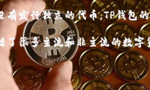 TP钱包（TokenPocket）是一个多链数字资产钱包，支持多种公链和代币的管理。它本身并没有发行独立的代币。TP钱包的主要功能是用于存储和管理用户的加密资产，提供去中心化的应用（dApp）访问等服务。

虽然TP钱包没有自己的代币，但它支持以太坊、比特币、波场等各种链上的代币，自然也包括了很多主流和非主流的数字货币。同时，TP钱包也在持续扩展其支持的代币种类，因此用户可以在其中管理丰富的资产。

如果你有其他关于TP钱包或者数字资产的问题，欢迎提问！