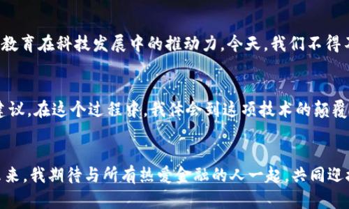 biao ti/西南财大金融区块链：开启未来金融新篇章/biao ti

金融科技, 区块链, 西南财经大学/guanjianci

引言：金融科技与区块链的时代
在当今快速变化的时代，金融科技的崛起已成为全球经济不可忽视的一部分。特别是区块链技术，作为金融科技的核心驱动力之一，正在彻底改变我们传统的金融交易方式。西南财经大学（西南财大）作为中国西南地区的金融教育重镇，正积极探索并推广这种新兴技术。多年来，我对金融市场的好奇心从未减少，我总是想知道，“未来的金融会变成什么样子？”而今天，我相信，区块链技术正在为回答这个问题提供新的视角。

什么是区块链技术？
区块链技术是一个去中心化的数字账本，它具有不可篡改、透明和安全的特点。记得小时候，我常常看科幻电影，那些关于未来科技的想象让我充满憧憬。而今天，这种以前只能在电影中看到的科技，正逐步融入我们的现实生活。区块链可以实现点对点的交易，不需要中介机构的介入，从而极大地提高了效率，降低了成本。可以说，区块链正是我们提高金融交易效率、透明度和安全性的利器。

西南财经大学与区块链技术的结合
西南财大凭借其在金融、经济学科的深厚底蕴，正在不断推动区块链技术的应用与研究。作为一名对金融极为热爱的学生，我有幸参与了学校的区块链研究项目。这让我回想起，我在初中时就学习过基础的金融知识，那时候的我对投资和银行系统有着满满的疑问。而如今，在西南财大，我不仅重新审视了这些问题，更亲身参与到了前沿技术的研究中。学校开设的区块链课程，让我了解到区块链在智能合约、数字货币等方面的巨大潜力。

区块链在金融领域的应用前景
我在课堂上了解到，区块链技术在金融领域的应用前景是无比广阔的。比如，在支付结算方面，通过区块链技术可以实现跨境支付的即时和低成本，这对全球贸易无疑是个利好。而在资产管理上，区块链技术能够提供无可比拟的透明性，使得资产的流动和交易更为清晰。这些应用的实际案例让我看到了区块链的强大，而回想起我上学期间的那几年，金融知识的种种不确定性如今在区块链的支持下，变得愈加可控。

区块链给金融行业带来的挑战与机遇
当然，区块链技术的快速发展也给传统金融行业带来了挑战。许多传统银行和金融机构需要重新审视自身的业务模式，创新才能得以生存。这让我想起我在西南财大的实习经历，亲历了许多银行在面对区块链技术时踌躇不前的情景。许多金融从业者和学生们也开始思考这样的转型是否意味着失业，或是一种新的招募机会。对此，我认为，拥有敏锐洞察力的人，总能抓住市场变化带来的机会。就像我在学习过程中遇到的一些同学，他们愿意投入时间和精力去探索这些新技术，未来必将能够在这个行业中脱颖而出。

西南财大的区块链实践
西南财经大学在区块链领域的科研不仅限于课堂教学，校方还积极与行业合作，搭建实践平台。去年，我们团队参加了一个区块链应用比赛，旨在通过技术解决社会问题，这不仅让我学到了实践技能，也让我对团队合作有了更深刻的理解。那次比赛的经历让我意识到，一个好的团队，能够激发出无比的创造力。就像在金融市场上，团队中每一个人的核心能力都至关重要，只有通过合作才能解决复杂的问题。

推动区块链教育的必要性
随着区块链技术的飞速发展，教育界也应对这一变化做出反应。西南财大的老师们已经意识到这一点，开始引入更多相关的课程和培训。这让我想起小时候我对计算机互联网的学习，那时信息技术的发展也是迅速而深刻的。我感受到了教育在科技发展中的推动力，今天，我们不得不正视的是：区块链知识已成为新一代金融人才必备的技能。

个人经历与未来展望
作为西南财大的一名学生，我始终保持对区块链技术的浓厚兴趣。在课堂上，老师们时常鼓励我们批判性思考，以更灵活地应对未来金融行业的变迁。今年，我还有幸在学校组织的实习项目中参与到区块链企业的项目，为他们提供战略建议。在这个过程中，我体会到这项技术的颠覆力量，以及它对社会各个层面的深远影响。未来，我希望能将这些经验应用于自己的职业生涯中，为推动区块链技术的普及与发展贡献力量。

总结：迎接区块链的未来
区块链技术绝不仅仅是一种新兴的科技，它正在重塑整个金融行业的未来。作为西南财经大学的一部分，我深感自豪，同时也充满期待。无论未来如何发展，我坚信，真正懂得如何利用这些工具的人，才是在新的金融时代中获胜的关键。未来，我期待与所有热爱金融的人一起，共同迎接区块链带来的新机遇，为经济的可持续发展贡献自己的绵薄之力。