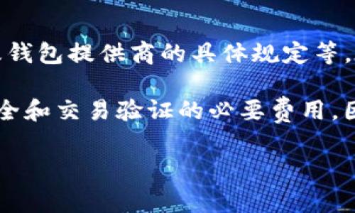 关于转入TP钱包的手续费，具体费用可能会因多种因素而有所不同，包括转账的代币类型、网络状况以及钱包提供商的具体规定等。在进行转账之前，最好直接查阅TP钱包的官方说明或使用该钱包应用的相关功能，以获得最准确的信息。

一般来说，许多钱包在进行转账时都会收取一定的网络手续费（也叫矿工费），这是为支持区块链网络安全和交易验证的必要费用。因此，在转账之前，请确保你了解这些费用，并核算好转账金额及其可能产生的手续费。

如果你对具体操作或其他相关问题有疑问，请随时提出，我将尽力为你解答！