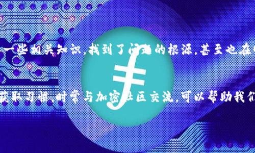 在TP钱包中，观察期的币显示问号通常表示该币种未被正常识别或没有足够信息来显示其相关数据。这种情况可能出现在几种场景下，比如以下几种情况：

1. 新币种的添加
TP钱包会定期更新和添加新币种，但在某些情况下，新币种可能在观察期内未完全显示。尤其是一些刚刚上线的代币，可能需要一些时间才能在各大钱包中更新其信息，因此你看到它们显示为问号。

2. 网络连接问题
在使用TP钱包时，时常可能会遇到网络延迟或不稳定的情况，这会影响到钱包与区块链网络的信息交互。网络连接不畅可能导致币种信息无法实时更新，从而出现问号。

3. 合约地址错误
如果你手动添加了代币，而且输入的合约地址存在错误，或者所添加的代币实际上不存在于该链上，那么也会导致信息显示不完整。请确认合约地址的准确性，并确保添加的是支持的代币。

4. 钱包更新需求
TP钱包以及其他加密钱包会定期进行版本更新，对应的代币信息和功能可能会随之改变。如果你的钱包版本较旧，建议进行更新，以获得更好的用户体验和更全面的代币支持。

5. 币种下架或停用
一些代币可能由于市场原因或项目本身的问题被交易所下架。在此情况下，TP钱包可能无法完美识别这些已被下架的币种，自然会显示为问号。

6. 钱包缓存问题
有时候，TP钱包的缓存可能存在一些问题，导致信息未能正确显示。在这种情况下，可以尝试清理钱包缓存，重新启动应用程序，看看是否能解决问题。

解决方法
如果你遇到观察期内的币显示问号的问题，可以尝试以下几种方法解决：
ol
listrong检查网络连接：/strong确保你的手机或设备与互联网连接稳固，切换Wi-Fi或移动数据，尝试重新加载钱包。/li
listrong确认代币信息：/strong如有必要，通过官方网站或区块链浏览器确认代币的合约地址和相关信息。/li
listrong更新钱包：/strong检查TP钱包的更新情况，及时更新到最新版本。/li
listrong清理缓存：/strong在手机设置中找到TP钱包，清理其缓存数据，然后重新启动应用。/li
listrong联系官方支持：/strong如果以上方法都尝试过但仍然没有效果，可以通过TP钱包的官方渠道寻求支持。/li
/ol

我的经历
我记得第一次使用TP钱包的时候，也遇到过类似的情况。当时我尝试查看一个新上线的代币，结果它在钱包中显示了一个问号。那时我很困惑，不知道这说明了什么。后来我了解了一些相关知识，找到了问题的根源，甚至也在网上求助了一些社区的用户，最终成功解决了我的问题。这让我更深入地理解了区块链和加密货币的运作方式，也让我在交易和使用加密资产时对信息的甄别有了更高的敏锐度。

总结
问号的显示虽然可能让人感到不安，但实际上这只是一个普通的现象。通过正确的方式进行排查和解决，通常能够轻松理解背后的原因，并找到相应的解决办法。保持良好的信息获取习惯，时常与加密社区交流，可以帮助我们及时了解市场和技术的变化，把控加密投资的节奏。

如果你需要更多关于TP钱包的具体指导或问题解决方案，欢迎随时询问！