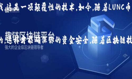 下面是关于如何将LUNC币提到TP钱包的详细步骤和说明。如果你有相关的问题或需要进一步的说明，可以随时询问。

引言
随着区块链技术的不断发展，加密货币的使用越来越普遍。在众多的加密货币中，LUNC（Luna Classic）作为Terra网络上较为重要的代币，受到了许多投资者的关注。很多用户希望能够将LUNC币安全地提到TP钱包，这是一种流行的加密货币钱包，提供了方便快捷的存储和交易功能。今天，我们将详细介绍如何将LUNC币提到TP钱包的步骤。

准备工作
在开始操作之前，请确保你已经完成以下准备工作：
ul
    li下载并安装TP钱包：请从官方渠道下载TP钱包，确保你使用的是最新版本。/li
    li创建或导入钱包：如果你是新用户，你需要创建一个新的TP钱包，或者如果你已经有钱包，可以通过助记词或私钥进行导入。/li
    li确认LUNC币的获取途径：确保你有途径获得LUNC币，比如在交易所购买，或从其他钱包转账。/li
/ul

获取LUNC币的步骤
如果你还没有LUNC币，首先需要通过交易所进行购买。下面是获取LUNC币的步骤：
ol
    li选择一家支持LUNC交易的加密货币交易所，例如币安（Binance）、火币（Huobi）等。/li
    li注册账户并完成身份验证（KYC）。/li
    li通过银行转账、信用卡或其他方式充值你的账户。/li
    li在交易所找到LUNC币的交易对，并下单购买。/li
/ol

将LUNC币提到TP钱包的步骤
一旦你账户中拥有LUNC币，就可以将其提取到TP钱包。下面是详细的步骤：
ol
    li打开TP钱包，并进入“钱包”页面。/li
    li点击“接收”按钮，找到你的LUNC币地址。通常，这个地址是一个以“terra”开头的字符串。/li
    li在交易所中，选择你要提取的LUNC币，点击“提币”或“提现”选项。/li
    li在提币页面，输入你在TP钱包中复制的LUNC币地址。/li
    li输入你要提取的数量，并确认交易手续费。/li
    li检查所有信息无误后，提交提币申请。/li
/ol

确认提币
提交申请后，通常需要一些时间来完成提币，具体取决于交易所的处理速度。你可以在交易所的“提现记录”中查看你的提币状态。
此外，你也可以在TP钱包中查看LUNC币到账情况，通常会在短时间内更新。如果未及时到账，请检查提币记录以及TP钱包的地址是否正确。

注意事项
在提取LUNC币到TP钱包的过程中，请注意以下几点：
ul
    li确保提币地址输入正确：一个错误的地址可能导致资产的永久丢失。/li
    li了解交易手续费：提币的过程通常会收取一定的手续费，了解这些费用以避免意外损失。/li
    li注意网络拥堵：在高峰时期，转账可能会延迟，请保持耐心。/li
/ul

个性化观点
在经历了将LUNC币提取到TP钱包的过程后，我不禁想起了我小时候对比特币的遐想。那时候，虽然对加密货币的理解还很肤浅，但心底的直觉告诉我，这是一项颠覆性的技术。如今，随着LUNC币的兴起，我感受到了那种追逐新事物的兴奋感。每次看到我的TP钱包中的资产增加，都会让我想起儿时梦想的实现。

结论
将LUNC币提到TP钱包并不是一件复杂的事情，只需遵循上述步骤，你就可以安全地管理你的加密资产。在这个过程中，保持耐心和谨慎是非常重要的，这样才能确保你的资金安全。随着区块链技术的发展，未来将会有更多的惊喜等待着我们。希望每个加密货币用户都能在这个数字经济时代中找到自己的机会，收获属于你的财富。

如有其他问题或需要更详细的指导，请随时问我。无论你是新手还是老手，我都乐意提供帮助！