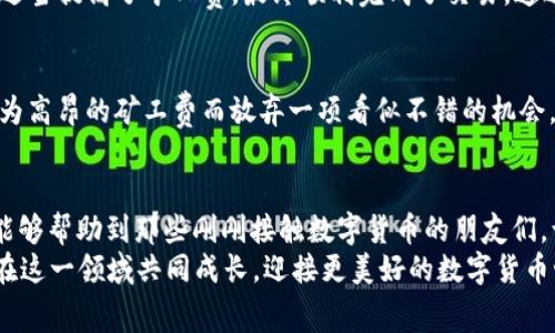 如何在TP钱包中有效管理USDT矿工费，提升交易效率  
TP钱包, USDT, 矿工费/guanjianci

引言：为何关注USDT矿工费？
在数字货币的世界中，USDT（泰达币）作为一种稳定币，越来越受到投资者的青睐。然而，无论是转账、交易还是投资，矿工费的管理都是一个不能忽视的重要因素。作为一个曾经在这个领域摸索多年的普通投资者，我深知矿工费对交易的影响。在这篇文章中，我将与大家分享我在TP钱包中管理和USDT矿工费的经验与技巧。

1. 什么是矿工费？
矿工费，也称为交易费，是用户在进行区块链交易时支付给矿工的费用。这些费用是矿工挖掘新块并将交易记录上传到区块链中所需的奖励。高矿工费通常意味着更快的交易确认速度，而低矿工费则可能导致交易延迟。有时，我也会因为急于完成一笔交易而选择支付更高的矿工费，但后来才明白这并非总是明智之举。

2. TP钱包的基本功能
TP钱包是一款多功能的钱包应用，不仅支持USDT，还支持多种数字资产的管理。通过TP钱包，用户可以轻松进行数字货币的转账、交易以及管理资产。不过，TP钱包的背后也隐藏着许多细节，特别是在矿工费的设置上。

3. 如何查看和设置USDT矿工费
在TP钱包中，查看和设置USDT矿工费是非常简单的。首先，打开TP钱包，进入USDT的转账界面。在这里，你会看到相关的矿工费选项。一般来说，TP钱包会给出推荐的矿工费，根据当前区块链的拥堵情况进行调整。
我曾经在一次极端拥堵的情况下进行交易，那时矿工费是我平时的几倍。我选择了较低的矿工费进行交易，结果我的交易延迟了好几个小时。在此之后，我学会了根据市场情况灵活调整我的矿工费。

4. 管理矿工费的技巧
在TP钱包中，有一些管理矿工费的技巧让我受益匪浅：
ul
    listrong观察市场状况：/strong在决定矿工费之前，可以使用一些区块链浏览器查看当前的网络拥堵情况。如果交易量大，适当增加你的矿工费会让交易更快通过。/li
    listrong采用定时交易：/strong我通常选择在交易相对冷清的时候进行操作，比如周末或凌晨时分，这样可以节省不少矿工费。/li
    listrong使用“快速”或“标准”设置：/strongTP钱包通常提供“快速”、“标准”及“慢速”三种矿工费设置，我发现灵活地选择适合自己的选项至关重要。/li
/ul

5. 自定义矿工费：为何重要？
在TP钱包中，用户可以选择自定义矿工费，这为频繁交易的用户提供了极大的灵活性。这一选项特别适合那些了解市场并愿意进行细致管理的用户。自定义矿工费能帮助我在高峰期仍然以较低的成本完成交易。
记得有一次，我急需将USDT转账给朋友，市场已经非常拥堵。虽然推荐的矿工费非常高，但我意识到下调费用可能会导致交易延误，于是我适当提高了矿工费，最终顺利完成了交易。通过这样的经历，我渐渐掌握了矿工费的“艺术”。

6. 矿工费对投资影响的思考
作为一个长时间关注加密市场的投资者，我认为矿工费的管理并不仅仅是个技术问题，它实际上会影响到我们的投资决策预期。我曾经因为高昂的矿工费而放弃一项看似不错的机会，但后来我意识到保持灵活性和对市场的敏感是关键。

7. 总结与展望
总的来说，在TP钱包中管理USDT矿工费是非常重要的。合理的矿工费设置可以有效提升交易效率，并减少不必要的成本。我希望我的经验能够帮助到那些刚刚接触数字货币的朋友们，让他们能够更加游刃有余地在这个充满机遇与挑战的市场中前行。
随着区块链技术的不断发展，矿工费可能会发生持续变化。因此，我们需要保持学习的态度，不断更新自己的知识与技巧。希望未来我们能在这一领域共同成长，迎接更美好的数字货币世界。