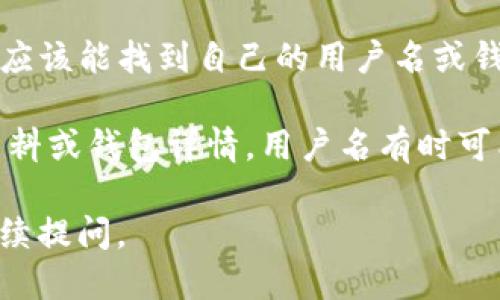 要查看TP钱包的用户名，您可以按照以下步骤进行：

1. **打开TP钱包**：首先，确保您的TP钱包应用已经安装并且更新到最新版本。然后，打开应用。

2. **进入设置**：在主界面上，找到通常位于右下角的“设置”图标，点击进入。

3. **查找用户名**：在设置页面中，您会看到账户相关的信息。在这里，您应该能找到自己的用户名或钱包地址等信息。这个用户名可能会显示在账户信息或个人中心的界面上。

4. **确认信息**：如果您在设置中没有找到用户名，可以查看您的账户资料或钱包详情，用户名有时可能会与您的钱包地址相关联。

希望这些步骤能帮助您找到TP钱包的用户名！如果还有其他问题，欢迎继续提问。