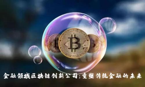 金融领域区块链创新公司：重塑传统金融的未来