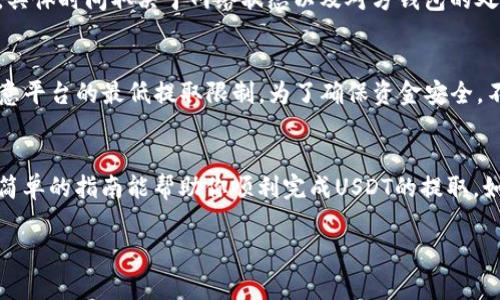 在TP钱包中提取USDT（通常简写为“U”）的步骤相对简单，但需要注意的是，具体操作可能会因版本更新而有所不同，因此请确保使用的是最新版本的TP钱包。以下是大致的步骤：

步骤1：打开TP钱包
首先，确保你已经下载并安装了TP钱包应用。在你的手机上找到并打开TP钱包。

步骤2：登录你的账户
如果你已经创建了钱包并设置了密码，输入你的密码进行登录。如果是首次使用，请按照提示创建新钱包或导入已有钱包。

步骤3：选择资产管理
登录后，你会看到主界面。点击“资产”或“钱包”选项，进入资产管理页面。在这里，你可以查看到你的所有数字货币，包括USDT。

步骤4：选择USDT资产
在资产列表中找到USDT（通常标示为“U”或者“USDT”）。点击进入USDT的详细页面，你将看到当前持有的USDT数量以及其他相关信息。

步骤5：点击“提取”或“发送”按钮
在USDT的详细页面中，查找“提取”或“发送”的按钮。点击这个按钮进入提取界面。

步骤6：输入提取信息
在提取界面，需要输入提取的数量以及接收地址。接收地址是你想将USDT转移到的其他钱包地址，确保这个地址是正确的，因为转账后是不可逆的。

步骤7：确认信息并完成提取
仔细检查你输入的提取金额和地址，确认无误后，点击“确认”或者“提交”按钮。此时，TP钱包可能会要求你输入密码或进行其他身份验证，你需要按照指引完成相关步骤。

步骤8：等待交易确认
一旦提交成功，你的提取请求将被处理。通常，USDT的提取需要一定的时间来确认，具体时间取决于网络状态以及对方钱包的处理速度。

注意事项
在提取USDT之前，确保你的TP钱包内有足够的网络手续费，此外，提取金额也要注意平台的最低提取限制。为了确保资金安全，不要在不明的平台或地址进行转账，尽量使用熟悉的商家钱包或交易所地址。

总结
提取USDT的过程比较简单，但在操作时需要格外小心，以确保资金安全。希望这个简单的指南能帮助你顺利完成USDT的提取。如果你在操作过程中遇到问题，可以查阅TP钱包的官方帮助文档或寻求客服支持。 

以上是利用TP钱包提取USDT的基本步骤，希望能对你有所帮助！