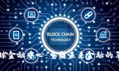 区块链全球金融中心：重塑未来金融的革命性力量