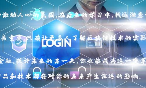 区块链金融是指利用区块链技术来改进金融服务的各类产品和解决方案。它涵盖的范围相当广泛，从传统金融领域的改进到新兴的去中心化金融（DeFi）产品，区块链金融正逐步改变人们的投资、借贷、支付等方式。

1. 区块链金融的定义
区块链金融（Blockchain Finance）是利用区块链技术来创建、管理和交易金融产品与服务的一个新兴领域。它通过提供一个透明、安全和高效的环境来突破传统金融的局限，使得交易可以在没有中介的情况下进行。

2. 区块链金融的主要产品
在区块链金融中，主要产品可以分为以下几类：
ul
    listrong加密货币/strong：如比特币、以太坊等，为数字资产的代表，通过区块链技术进行交易。/li
    listrong智能合约/strong：这些是自我执行的合约，一旦达成特定条件，就会自动进行交易，省去了中介的需求。/li
    listrong去中心化金融（DeFi）产品/strong：包括借贷平台、去中心化交易所（DEX）、流动性挖矿等，允许用户在没有中央机构的情况下进行金融交易。/li
    listrong稳定币/strong：这些币种通过与法定货币或其他资产挂钩来维持其价值相对稳定，减少加密货币的波动性。/li
    listrong资产数字化/strong：将传统资产（如房地产、股票等）数字化，通过区块链实现快速转让和交易。/li
/ul

3. 区块链金融的优势
区块链金融的优势在于其透明性、安全性和成本效率。交易记录在区块链上是公开和不可篡改的，这提高了信用和信任。此外，由于省去了中介，成本可以显著降低，交易速度也可以加快。

4. 个人体验与反思
回想我初次接触区块链时，是在大学期间的一个讲座上。讲师兴奋地讲述这个新技术的潜力以及它如何改变金融行业。我当时并没有完全理解它的工作原理，但我能感受到那种激动人心的氛围。在后来的学习中，我逐渐意识到区块链不仅仅是一种技术，它更是一种思维方式的转变，让我想到小时候梦想的“去中介”时代。在那个时代，人们可以直接进行交易，而不需要依靠银行、经纪人等中介机构。

5. 未来展望
随着技术的不断进步与法规的逐步完善，区块链金融的未来充满了可能性。我们可以期待更多创新的金融产品出现，尤其是在普惠金融、跨境支付等领域。同时，用户教育也将至关重要，只有让更多人了解区块链技术的实际应用，才能推动其更广泛的普及。

6. 总结
区块链金融不仅提供了新的产品和服务，还可能重新定义我们的金融体系。尽管目前仍面临各种挑战，但其潜力无疑是巨大的。如果你对金融科技感兴趣，不妨深入了解区块链金融，或许未来的某一天，你也能成为这一变革的一部分。

这一切显示出区块链技术对我们的金融生活的重要性，以及如何利用这种技术来我们的金钱交易方式。无论你是投身于金融行业的专业人士，还是普通投资者，了解这些新兴产品和技术都将对你的未来产生深远的影响。