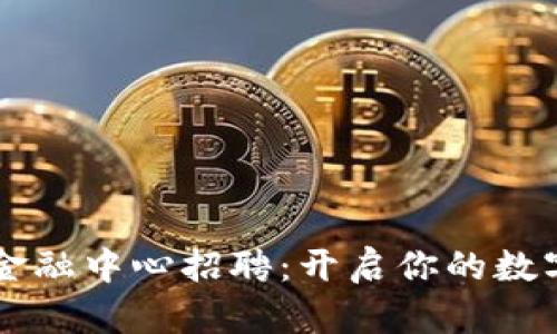 西安市区块链金融中心招聘：开启你的数字金融职业之门