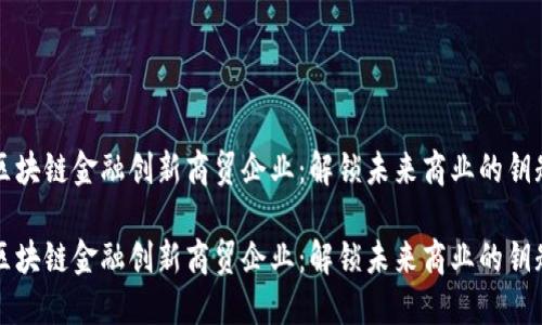 区块链金融创新商贸企业：解锁未来商业的钥匙

区块链金融创新商贸企业：解锁未来商业的钥匙