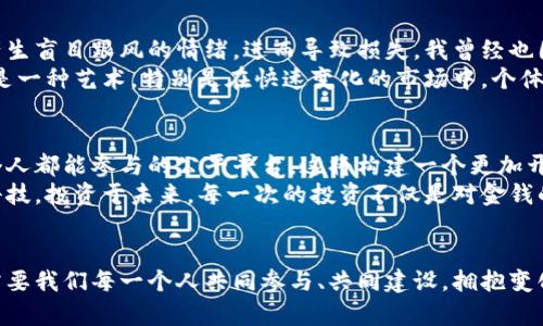 biao ti金融创新与区块链技术的云投模式——引领未来投资新风潮/biao ti

金融创新, 区块链, 云投/guanjianci

引言：金融创新的浪潮
在我小时候，金融对于我来说，似乎总是不得其门而入的高深领域。大家喜欢谈论数字，股票，甚至是指数，但对于真正的金融工具和创新机制，却鲜有提及。然而，随着科技的迅速发展，尤其是区块链技术的成熟，金融行业正在经历一场前所未有的革命。在这场革命中，云投模式成为了一个独特而诱人的方向，让我们拭目以待。

区块链的神奇之处
区块链，这个词近年来经常出现在我们的视野中，特别是在我身边的朋友们，他们对这一技术赞不绝口。以往，金融交易往往需要经过多个中介，过程繁琐且费用高昂。而区块链的出现彻底改变了这一状况。它以去中心化、不可篡改的特性，让资金的流动更加透明和安全。
我记得第一次听说区块链，是在一个朋友的聚会上。他兴奋地讲述着比特币的传奇故事，那时我并不明白这个数字背后的深意，但可以感受到他眼中的火花。随着深入了解，我才体会到区块链所蕴含的巨大潜力。

云投模式的崛起
所谓云投，简单来说就是将投资与云计算技术相结合的新形式。在这一模式下，投资者通过云平台进行投资，无论是股票、债券、还是其他金融产品，所有操作都变得无比简便。以往在繁琐的手续和复杂的流程中挣扎的我，终于看到了投资的另一种可能性。
我尤其喜欢云投所带来的便捷性。无论身处何地，只需打开手机，就能随时随地参与投资。曾几何时，我因为工作繁忙而错失了许多良好的投资机会，而今却能轻松掌握每一个机会。这样的灵活性让我感受到一种深刻的自由，对我而言，这不仅仅是赚钱的工具，更是对生活的一种掌控。

金融创新的实用价值
金融创新必须具备实用性，才能扎根于市场。而云投与区块链技术的结合，无疑是创新中的一股清流。通过智能合约，交易的安全性得到了极大的提升，而资金的流转效率也显著提高。过去，交易结算可能需要几天，而如今，几分钟甚至瞬间就能完成，极大地提高了资金的使用效率。
曾经我在一次投资交易中，经历了漫长的等待过程，那时候的我感到无比焦虑。而现在，云投平台所提供的快速结算服务，让交易的每一步都变得流畅。我相信，随着这一模式的推广，越来越多的人将享受到这种便捷。

我的投资故事
投资的道路总是充满挑战，而我自己的投资故事更是曲折。几年前，我因为缺乏系统的投资知识，做出了几笔错误的决定，血本无归。那段时间，我深刻体会到知识的重要性。于是，我开始利用网络和各种资源学习投资知识，关注最新的市场动态，并探索如何运用新兴技术改善投资策略。
随着云投模式的出现，我找到了一个更为高效的方法。这种工具不仅帮助我降低了风险，同时也让我能够与志同道合的投资者交流、分享经验。通过云投平台，我不仅重新建立了信心，更是收获了一群支持我的朋友。

风险与挑战：金融创新的另一面
然而，任何事物都有两面。尽管云投和区块链技术带来了很多便利，但也存在着风险。市场波动性使得投资者在面对短期的回报时，可能会产生盲目跟风的情绪，进而导致损失。我曾经也因冲动而做出错误决策，因此深知风控的重要性。
我开始逐步学习如何评估风险，并制定合理的投资策略。有效地运用这个平台的工具，帮助我合理配置资产、控制风险。投资不仅是科学，更是一种艺术，特别是在快速变化的市场中，个体的判断力尤为重要。

未来展望：金融科技的无尽可能
展望未来，金融科技的发展将愈加迅猛，云投模式与区块链技术的结合将会更加深入。我坚信，未来的投资将不再是少数人的游戏，而是每个人都能参与的公平平台。这将构建一个更加开放和透明的金融环境，为普通投资者提供更多的机会。
对我而言，投资不再仅仅是积累财富的一种手段，而是一个学习与成长的过程。我希望用自己的经历，去激励更多的人关注金融创新，拥抱科技，投资于未来。每一次的投资不仅是对金钱的追求，更是对生活的探索与实践。

结论：拥抱变化，迎接未来
最终，我要说的是，金融创新与区块链技术的云投模式虽给我们带来了便利与可能性，但真正的财富来源于智慧与洞察。未来的金融世界，需要我们每一个人共同参与、共同建设。拥抱变化，迎接未来，才能在这个瞬息万变的时代立于不败之地。