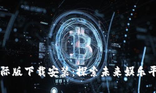 区块链游戏国际版下载安装：探索未来娱乐平台的实用指南