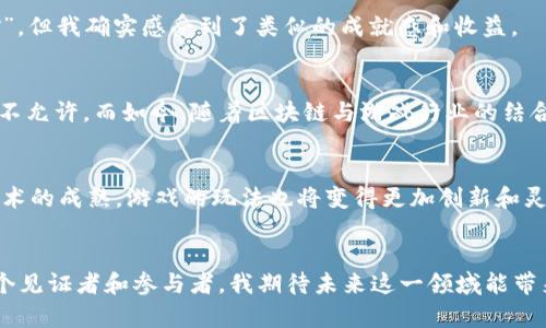 区块链游戏并不直接等同于挖矿，但两者之间存在着一定的关联性。下面我们细致探讨一下这个主题，了解区块链游戏的概念、挖矿的定义及其二者之间的关系。

区块链游戏的概念
区块链游戏是结合了区块链技术和游戏产业的一种新型娱乐形式。玩家在区块链游戏中不仅能够享受游戏的乐趣，还能通过游戏获得经济收益。这种游戏的核心特征是去中心化和数字资产的拥有权。玩家在游戏中获得的角色、道具等虚拟物品，通常以NFT（非同质化代币）的形式存在，玩家可以自由买卖、交易，甚至在不同的游戏平台上使用，为游戏增添了更多的价值体现。

挖矿的定义
挖矿通常是指通过计算能力来维护区块链网络的安全与运行，同时获得加密货币作为奖励的过程。原本是比特币等加密货币的核心部分，通过大量计算来解决复杂的数学问题，确保交易的有效性和安全性。挖矿不仅需要强大的计算能力，还消耗大量的电力，因此其在环境保护方面也饱受争议。

区块链游戏与挖矿的关系
虽然区块链游戏和挖矿是两个不同的概念，但它们可以相互影响和结合在一起。在一些边玩边赚的区块链游戏中，玩家除了享受游戏过程，还能通过完成特定任务或者达到特定成就来“挖矿”。例如，某些游戏允许玩家在完成每日任务或战斗后获得游戏内货币，而这部分货币通常可以兑换成真实的加密货币，从而形成一种“挖矿”机制。

实践体验与个人看法
我第一次接触区块链游戏是在朋友的推荐下。起初，我对这种新型游戏有些怀疑，毕竟游戏与经济收益挂钩似乎有些不切实际。但当我真正参与其中时，我意识到这是一种激动人心的体验。在游戏中，我不仅能体验到与朋友们团队合作的乐趣，也能在游戏中不断提升自己的角色能力，获得珍贵的虚拟武器和道具。

通过这些道具的交易，我也获得了一定的经济收益。相较于传统游戏，区块链游戏使得我的每一场战斗都充满了期待和惊喜。在这个过程中，尽管我并没有直接“挖矿”，但我确实感受到了类似的成就感和收益。

文化与情感的联系
区块链游戏的盛行，与年轻人对新事物的接受能力以及对经济独立的渴望有很大的关系。我小时候也曾幻想能通过玩游戏来赚钱，但那时的技术条件和社会环境都不允许。而如今，随着区块链与游戏行业的结合，让我们看到了更为广阔的可能性。对许多年轻人来说，区块链游戏不仅是娱乐，更是一种新的生活方式和价值观的体现。

未来展望
随着区块链技术的不断发展，我们可以预见，区块链游戏的未来将会更加广阔。越来越多的游戏开发商涌入这个市场，带来了更为丰富多样的游戏选择。同时，随着技术的成熟，游戏的玩法也将变得更加创新和灵活。我相信，未来的区块链游戏将会结合更多的玩法机制和经济系统，令玩家在享受游戏的同时，获得更加丰厚的回报。

总结
综上所述，区块链游戏并不直接等同于挖矿，但可以在一定程度上融合这两种概念。它为玩家提供了一种新的利润获取方式，同时也带来了丰富的游戏体验。作为一个见证者和参与者，我期待未来这一领域能带来更多的惊喜与变革。无论是作为玩家还是开发者，拥抱区块链游戏的新时代，都是我们无法抗拒的潮流。