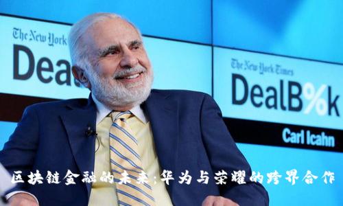 区块链金融的未来：华为与荣耀的跨界合作