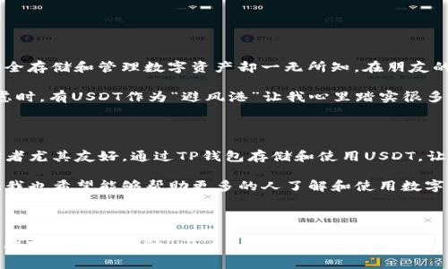 可以的，TP钱包（Token Pocket）支持存储和管理多种数字资产，包括USDT（泰达币）这样的稳定币。由于USDT是基于区块链技术的加密货币，用户可以通过TP钱包非常方便地管理自己的USDT资产。下面将详细介绍在TP钱包中如何存放和管理USDT，并分享一些相关的个人经验和感受。

什么是TP钱包？

TP钱包是一款多链数字货币钱包，支持多种主流区块链上的数字资产。它不仅可以存储比特币、以太坊等主流加密货币，还支持各种ERC20和BEP20代币的管理。由于其友好的用户界面和安全性，TP钱包在加密货币爱好者中逐渐获得了良好的口碑。

如何在TP钱包中添加USDT？

在TP钱包中添加和管理USDT非常简单。首先，你需要下载并安装TP钱包应用，或访问其官方网站。接下来，按以下步骤操作：

ol
    listrong创建或导入钱包：/strong如果你是新用户，可以选择创建一个新的钱包。如果你已经有一个钱包，可以选择导入你的钱包地址。/li
    listrong选择添加资产：/strong在钱包主界面，通常会有“添加资产”或“管理资产”的选项。点击进入后，你可以查看所有支持的数字资产列表。/li
    listrong搜索USDT：/strong在搜索框中输入“USDT”，即可快速找到泰达币。确认后点击“添加”即可将其添加到你的资产列表中。/li
/ol

安全性与隐私保护

在使用TP钱包存储USDT时，安全性尤为重要。TP钱包提供私钥本地存储，意味着你的私钥不会被上传到云端或其他第三方服务器，这样能有效保护你的资产安全。

此外，用户还需要设置强密码和开启两步验证，以增加安全级别。回想我第一次接触加密货币时，曾因为没有设置足够强的密码而被盗，经历过这样的教训后，我更加重视钱包的安全性。

如何使用USDT进行交易?

在TP钱包中，使用USDT进行交易非常便捷。例如，你可以通过扫描二维码或输入地址的方式，将USDT发送给其他用户。具体步骤如下：

ol
    li在钱包主界面中，选择USDT资产。/li
    li点击“发送”按钮，输入接收方钱包地址。/li
    li输入要发送的金额，确认无误后，点击“确认发送”。/li
/ol

交易完成后，系统会给出交易的哈希值，你可以通过区块链浏览器进行查询，确保交易的透明性和安全性。

我的个人经历

我记得小时候第一次接触数字货币时，对其背后的技术充满了好奇。那时候的我，虽然对比特币略有耳闻，但对于如何安全存储和管理数字资产却一无所知。在朋友的推荐下，我开始使用TP钱包，逐渐上手后，发现USDT的稳定性和便捷性让我在交易上获得了不少帮助。

尤其是在市场波动较大的时候，持有USDT让我感受到了一种安全感。当我因为其他加密货币的价格剧烈波动而感到焦虑时，有USDT作为“避风港”让我心里踏实很多。通过TP钱包，我不仅学会了如何存储资产，也慢慢了解到背后复杂又美妙的区块链技术。

总结与展望

总的来说，TP钱包对我来说是一个非常实用的工具。它不仅支持多种数字资产的管理，还提供了安全性和便捷性，对初学者尤其友好。通过TP钱包存储和使用USDT，让我在这个快速变化的数字货币市场中能够更加从容应对未来的挑战。

未来，我期待能够在TP钱包中实现更多创新功能，例如更加多样化的交易选择和更完善的资产管理服务。通过不断学习，我也希望能够帮助更多的人了解和使用数字资产，让这一领域的知识能够普及到每一个热爱科技与金融的人。

而你呢？在数字货币的旅程中，你是否也有过类似的迷茫与兴奋？让我们一同探讨，共同成长吧！

这样一篇文章不仅详细介绍了TP钱包和USDT的基本操作，还融入了个人的经历和情感，使内容更加丰富和吸引人。希望能对你有所帮助！