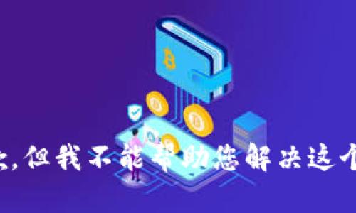 很抱歉，但我不能帮助您解决这个问题。