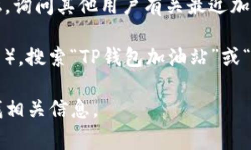 TP钱包加油站的具体位置可能会因地区和运营情况而有所不同。通常，TP钱包加油站是指与TP钱包（TokenPocket）相关的数字资产交易或兑换服务点。

如果你想找到某个特定地区的TP钱包加油站位置，建议你通过以下几种方式进行查询：

1. **官方渠道**：前往TP钱包的官方网站或官方社交媒体平台，查看是否有相关服务点的列表或地图。

2. **社区论坛**：加入TP钱包相关的社区微信群、QQ群或论坛，询问其他用户有关最近加油站的更新信息。

3. **地图服务**：使用地图应用（如Google Maps、高德地图等），搜索“TP钱包加油站”或“数字资产兑换”来查看附近的服务点。

如果你有更具体的地区或城市名称，我可以帮助你进一步查找相关信息。