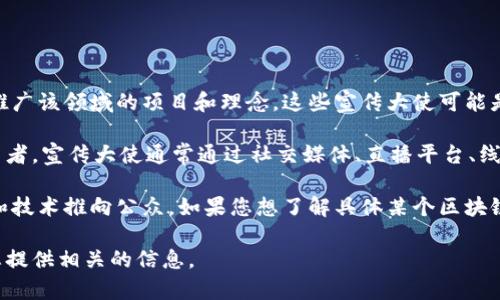 区块链游戏宣传大使通常是指在区块链和游戏领域内具有一定影响力的人物，他们通过各种方式推广该领域的项目和理念。这些宣传大使可能是知名的游戏开发者、影响力博主、知名度较高的电竞选手，或者在区块链技术方面享有声望的专家。

在区块链游戏领域，很多项目会与这些宣传大使合作，以提高它们的知名度，吸引更多的玩家和投资者。宣传大使通常通过社交媒体、直播平台、线上社区等途径，分享他们对游戏的看法、技术的解读以及对未来发展的展望。

许多科技公司和游戏开发商会通过官方渠道发布他们的宣传大使，以便更好地将最新的游戏产品和技术推向公众。如果您想了解具体某个区块链游戏的宣传大使，建议查看该项目的官方网站或社交媒体页面。

如果您对某个特定的区块链游戏项目感兴趣，或者想要了解更详细的信息，请告诉我，我会尽量为您提供相关的信息。