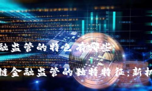 区块链金融监管的特色有哪些

探索区块链金融监管的独特特征：新机遇与挑战