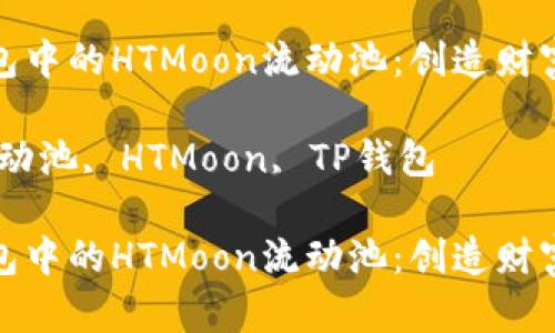 探索TP钱包中的HTMoon流动池：创造财富的新机会

关键词：流动池, HTMoon, TP钱包 

探索TP钱包中的HTMoon流动池：创造财富的新机会